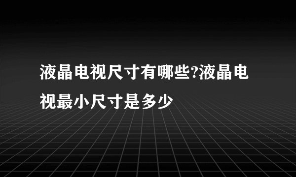 液晶电视尺寸有哪些?液晶电视最小尺寸是多少