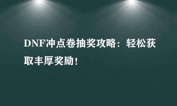 DNF冲点卷抽奖攻略：轻松获取丰厚奖励！