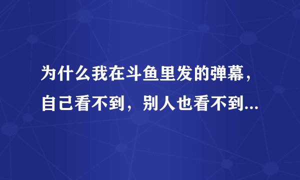 为什么我在斗鱼里发的弹幕，自己看不到，别人也看不到我发的（木有显示出来）！WiFi情况下（网络良好