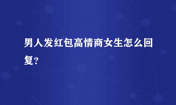 男人发红包高情商女生怎么回复？