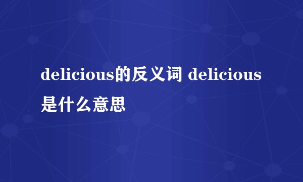 delicious的反义词 delicious是什么意思
