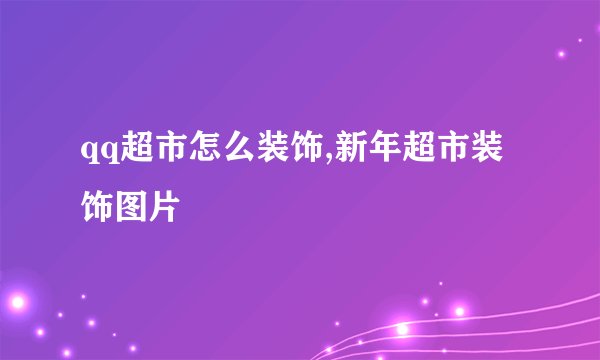 qq超市怎么装饰,新年超市装饰图片