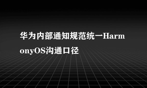 华为内部通知规范统一HarmonyOS沟通口径