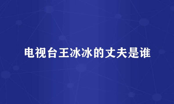 电视台王冰冰的丈夫是谁