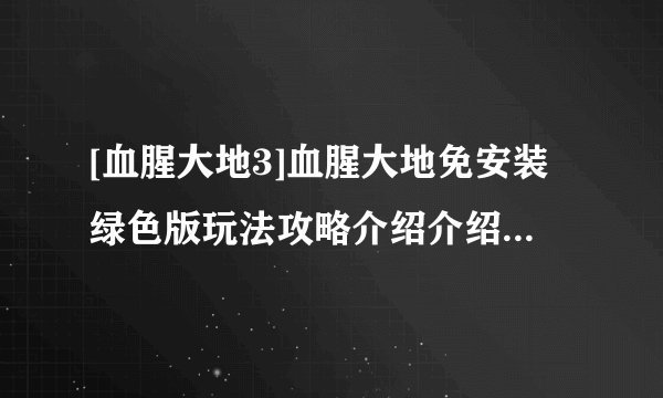 [血腥大地3]血腥大地免安装绿色版玩法攻略介绍介绍_[血腥大地3]血腥大地免安装绿色版玩法攻略介绍是什么