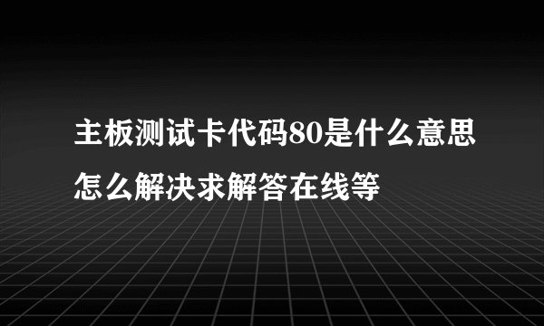 主板测试卡代码80是什么意思怎么解决求解答在线等