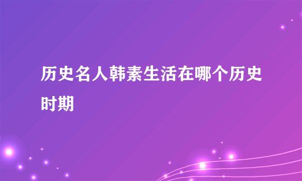 历史名人韩素生活在哪个历史时期
