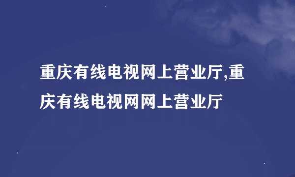 重庆有线电视网上营业厅,重庆有线电视网网上营业厅