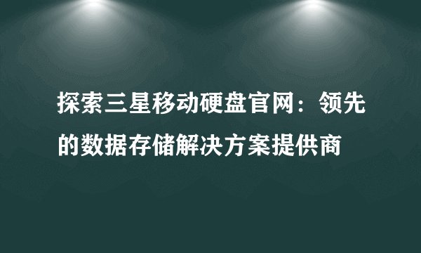 探索三星移动硬盘官网：领先的数据存储解决方案提供商