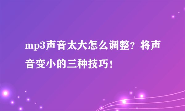 mp3声音太大怎么调整？将声音变小的三种技巧！