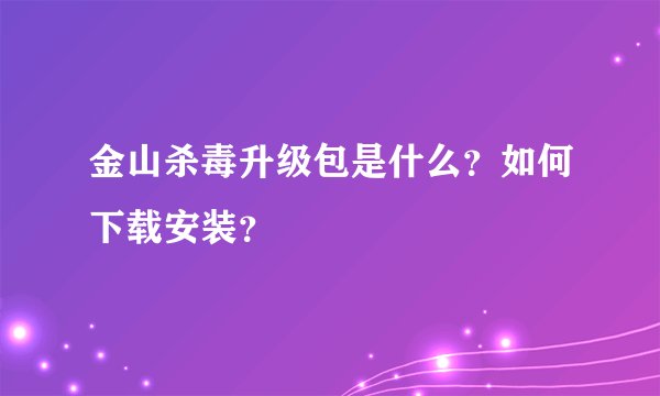 金山杀毒升级包是什么？如何下载安装？