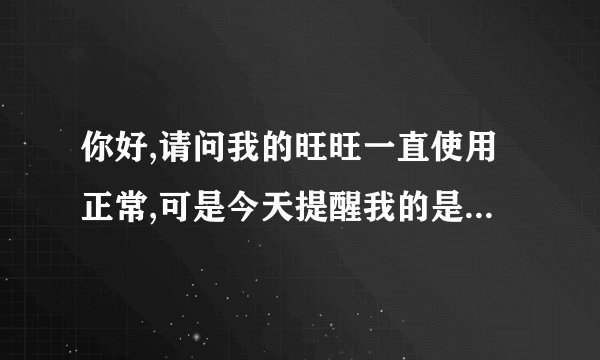 你好,请问我的旺旺一直使用正常,可是今天提醒我的是帐号存在异常,登录不上去是什么原因?