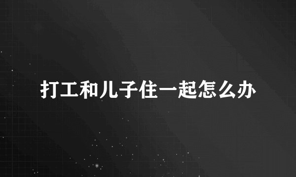 打工和儿子住一起怎么办