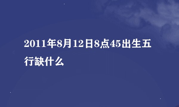 2011年8月12日8点45出生五行缺什么