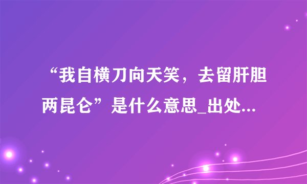 “我自横刀向天笑，去留肝胆两昆仑”是什么意思_出处及原文翻译