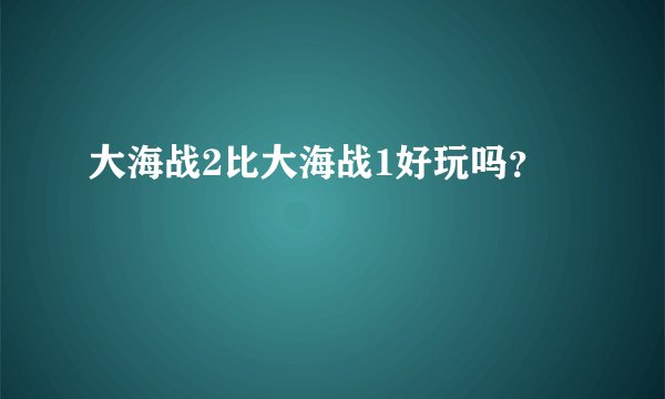大海战2比大海战1好玩吗？