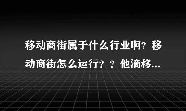 移动商街属于什么行业啊？移动商街怎么运行？？他滴移动商铺又是怎么回事？？