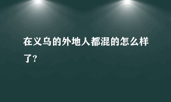 在义乌的外地人都混的怎么样了?