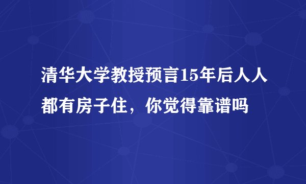 清华大学教授预言15年后人人都有房子住，你觉得靠谱吗