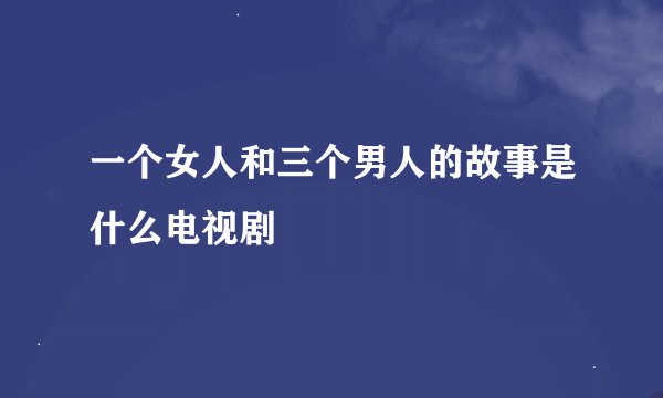 一个女人和三个男人的故事是什么电视剧