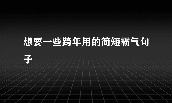 想要一些跨年用的简短霸气句子