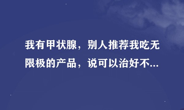 我有甲状腺，别人推荐我吃无限极的产品，说可以治好不用做手术，还可以曾加免疫力不知道是不是真的？