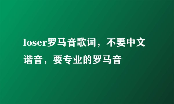loser罗马音歌词，不要中文谐音，要专业的罗马音
