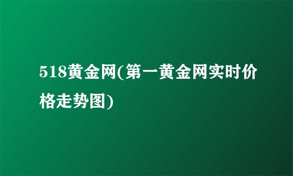 518黄金网(第一黄金网实时价格走势图)