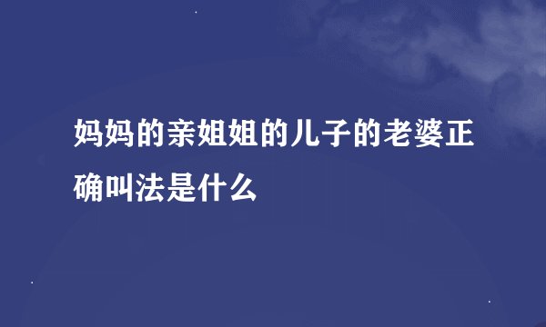 妈妈的亲姐姐的儿子的老婆正确叫法是什么
