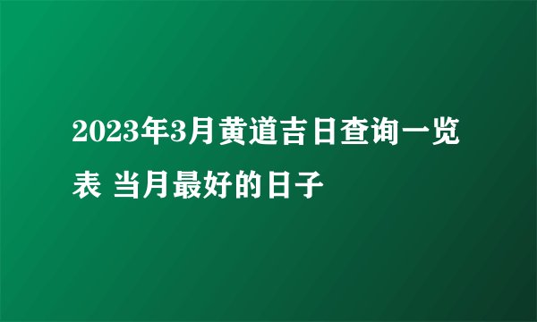 2023年3月黄道吉日查询一览表 当月最好的日子