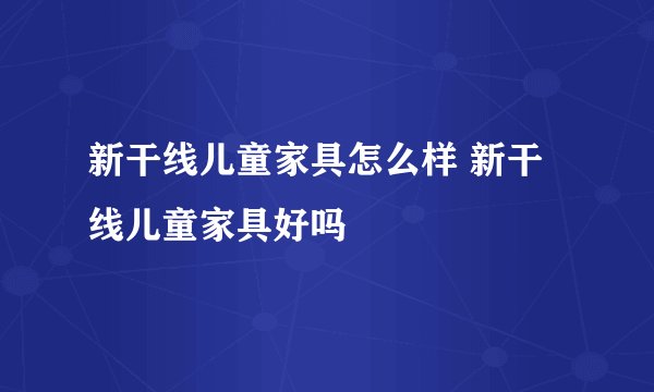 新干线儿童家具怎么样 新干线儿童家具好吗