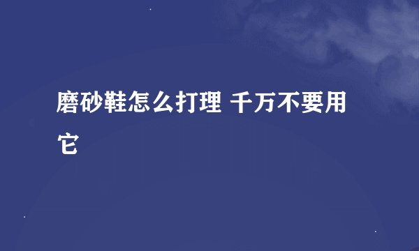 磨砂鞋怎么打理 千万不要用它