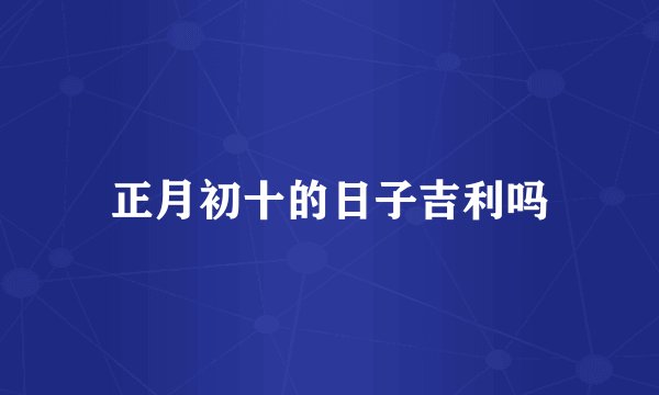 正月初十的日子吉利吗