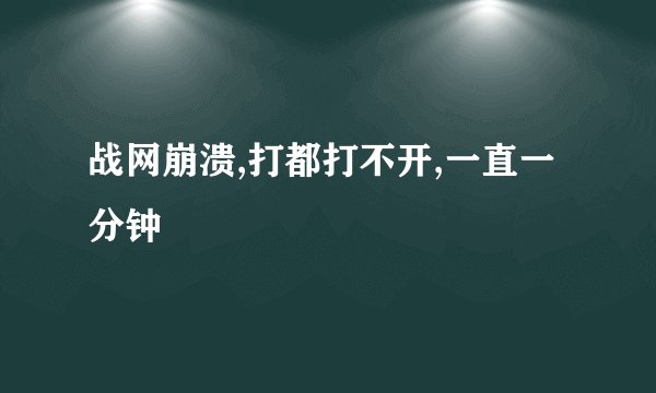 战网崩溃,打都打不开,一直一分钟