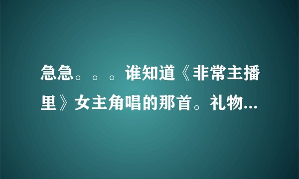 急急。。。谁知道《非常主播里》女主角唱的那首。礼物》的歌词。