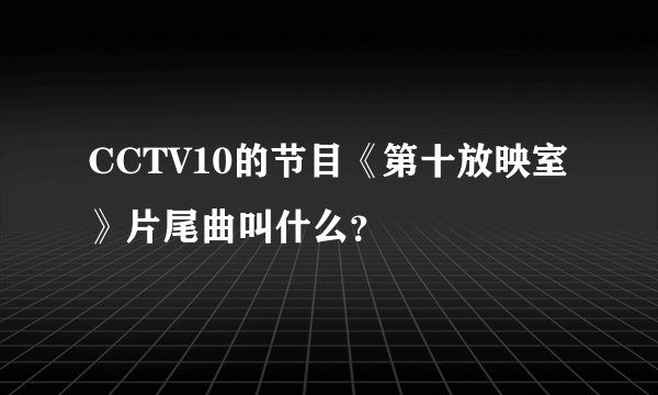 CCTV10的节目《第十放映室》片尾曲叫什么？