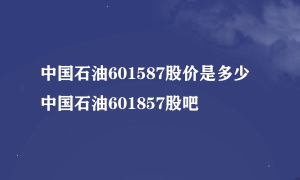 中国石油601587股价是多少 中国石油601857股吧