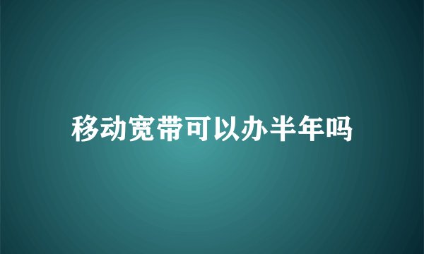 移动宽带可以办半年吗