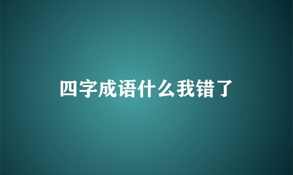 四字成语什么我错了