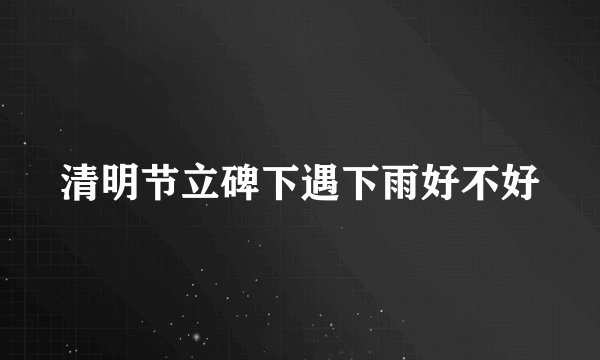 清明节立碑下遇下雨好不好