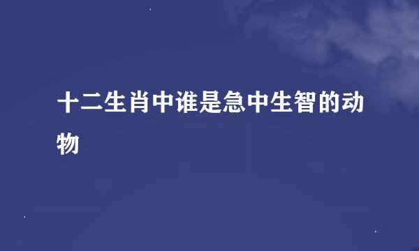 十二生肖中谁是急中生智的动物