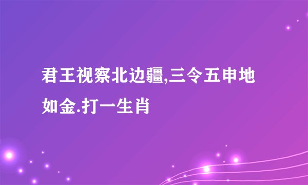 君王视察北边疆,三令五申地如金.打一生肖