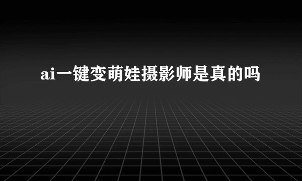 ai一键变萌娃摄影师是真的吗