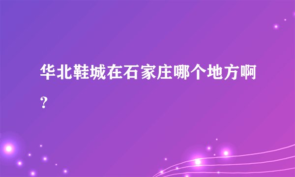 华北鞋城在石家庄哪个地方啊？