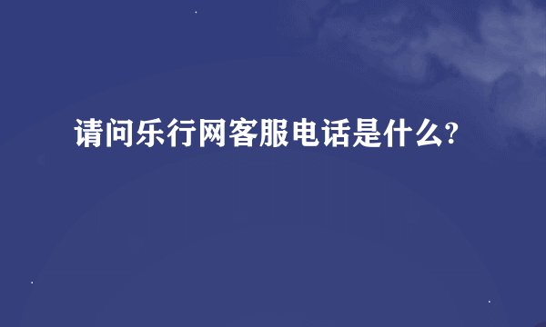 请问乐行网客服电话是什么?
