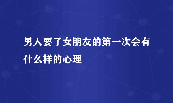男人要了女朋友的第一次会有什么样的心理