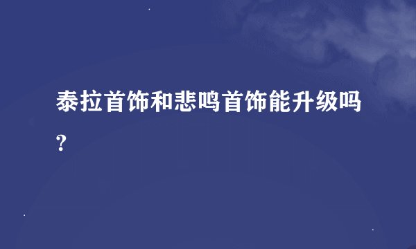 泰拉首饰和悲鸣首饰能升级吗?