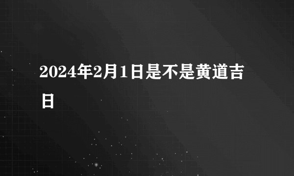 2024年2月1日是不是黄道吉日