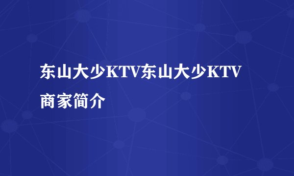 东山大少KTV东山大少KTV商家简介