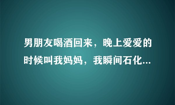 男朋友喝酒回来，晚上爱爱的时候叫我妈妈，我瞬间石化了，什么意思啊